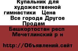 Купальник для художественной гимнастики › Цена ­ 7 000 - Все города Другое » Продам   . Башкортостан респ.,Мечетлинский р-н